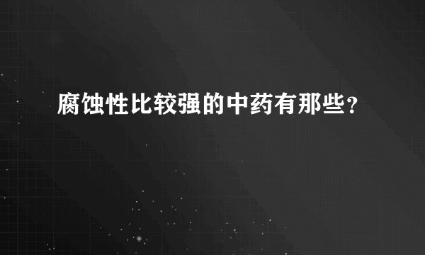 腐蚀性比较强的中药有那些？