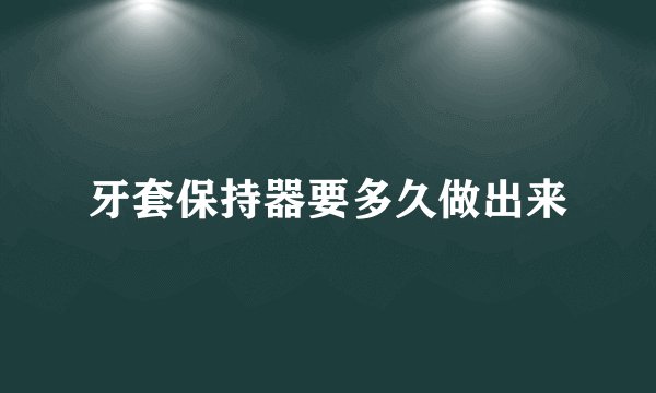 牙套保持器要多久做出来