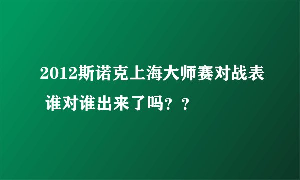 2012斯诺克上海大师赛对战表 谁对谁出来了吗？？