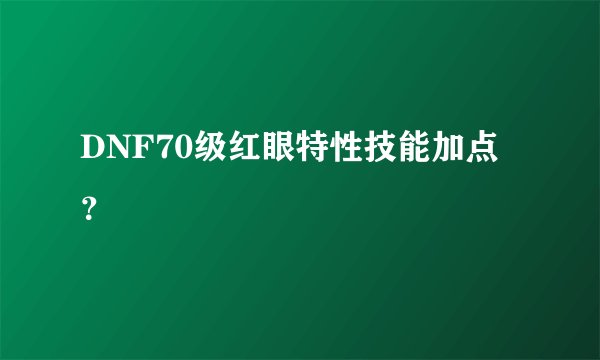 DNF70级红眼特性技能加点？