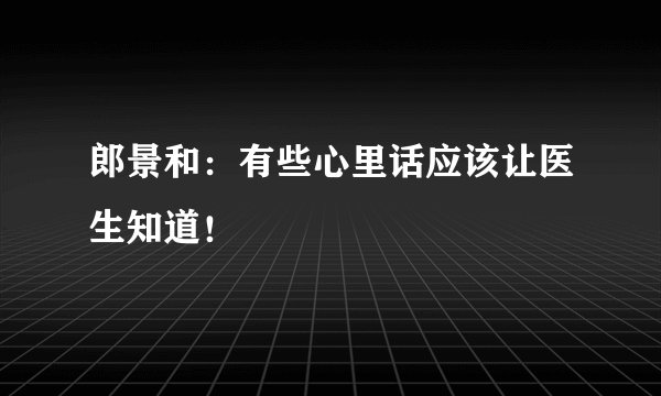 郎景和：有些心里话应该让医生知道！
