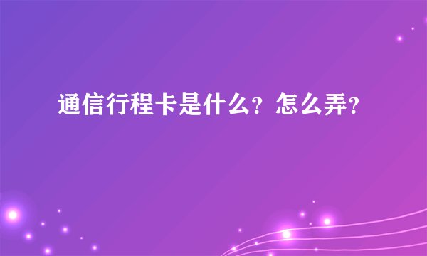 通信行程卡是什么?怎么弄?