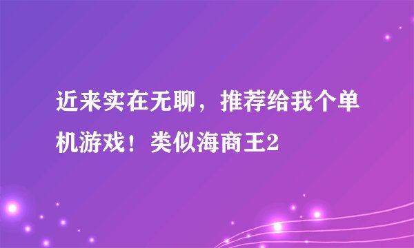 近来实在无聊，推荐给我个单机游戏！类似海商王2
