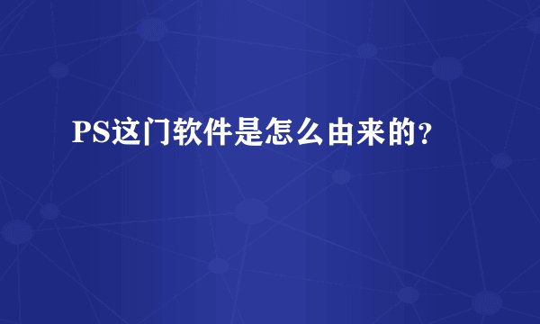 PS这门软件是怎么由来的？