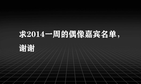求2014一周的偶像嘉宾名单，谢谢