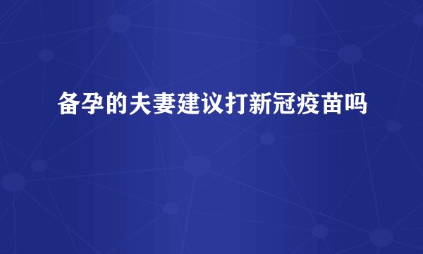 备孕的夫妻建议打新冠疫苗吗