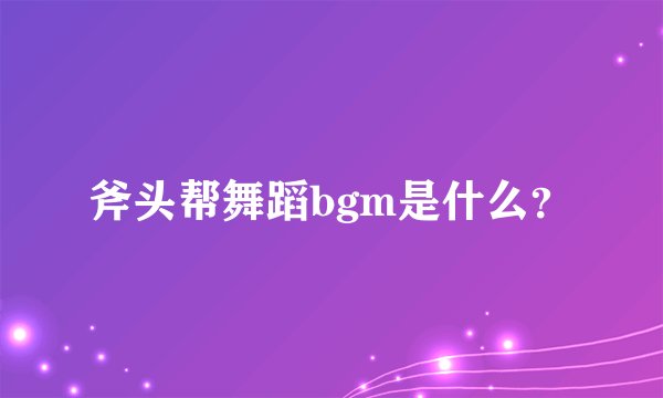 斧头帮舞蹈bgm是什么？
