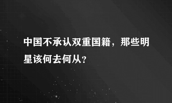 中国不承认双重国籍，那些明星该何去何从？
