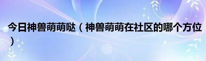 今日神兽萌萌哒（神兽萌萌在社区的哪个方位）
