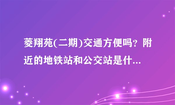菱翔苑(二期)交通方便吗？附近的地铁站和公交站是什么？距离小区需要走多长时间？