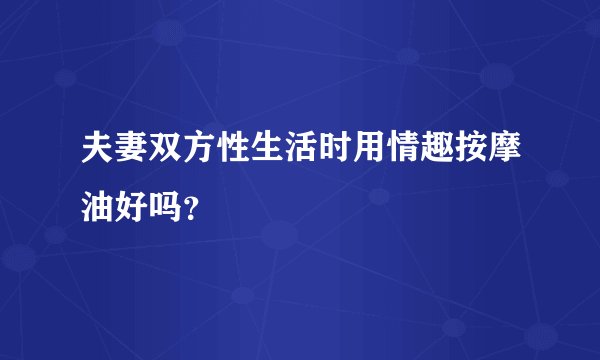 夫妻双方性生活时用情趣按摩油好吗？
