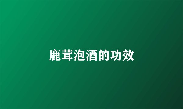 鹿茸泡酒的功效