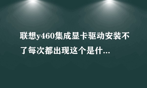 联想y460集成显卡驱动安装不了每次都出现这个是什么意思啊我该怎么弄??