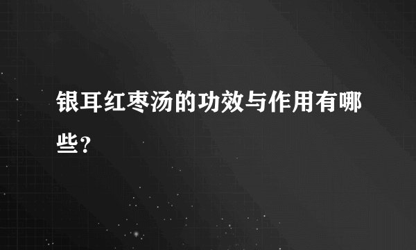 银耳红枣汤的功效与作用有哪些？
