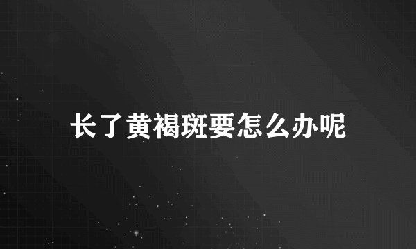 长了黄褐斑要怎么办呢