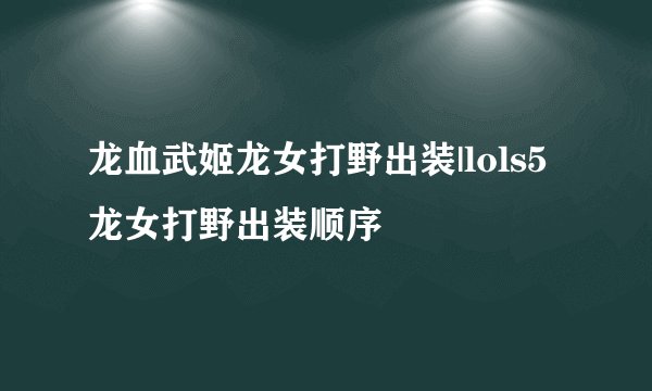 龙血武姬龙女打野出装|lols5龙女打野出装顺序