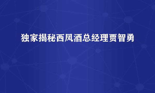 独家揭秘西凤酒总经理贾智勇