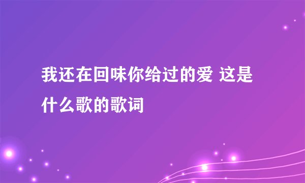 我还在回味你给过的爱 这是什么歌的歌词