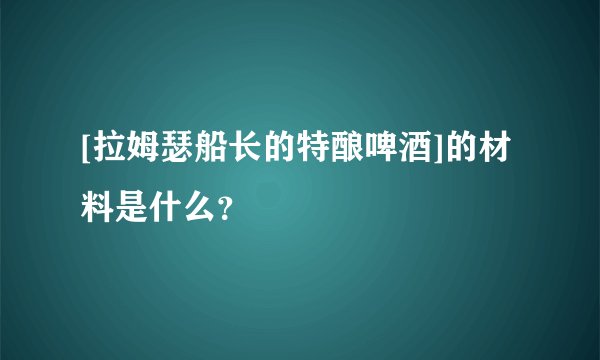 [拉姆瑟船长的特酿啤酒]的材料是什么？