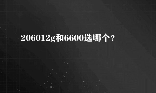 206012g和6600选哪个？