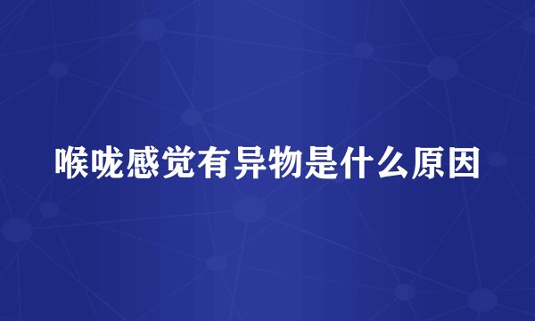 喉咙感觉有异物是什么原因