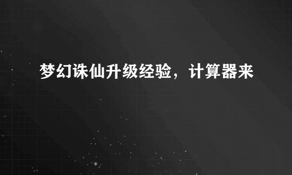 梦幻诛仙升级经验，计算器来