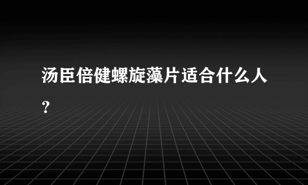 汤臣倍健螺旋藻片适合什么人？
