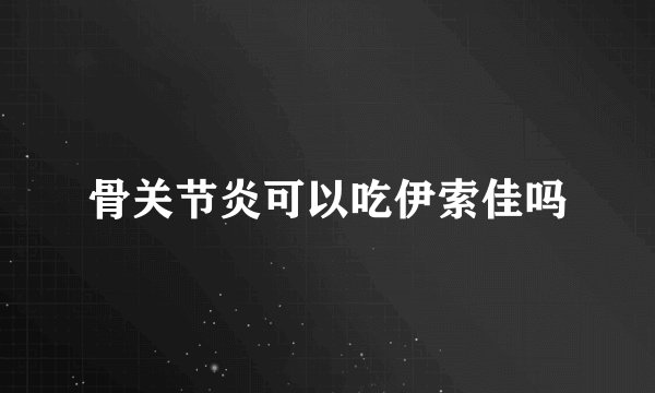 骨关节炎可以吃伊索佳吗