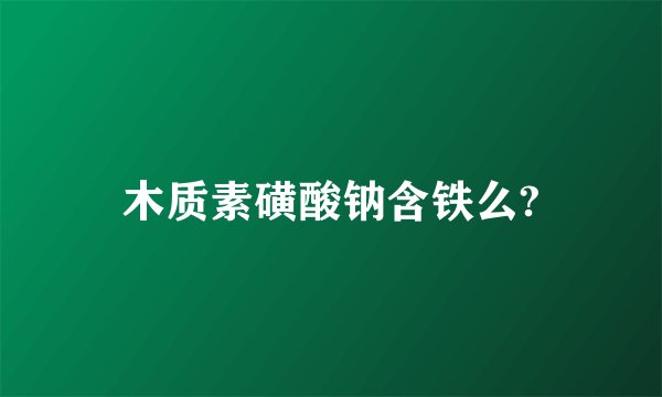 木质素磺酸钠含铁么?