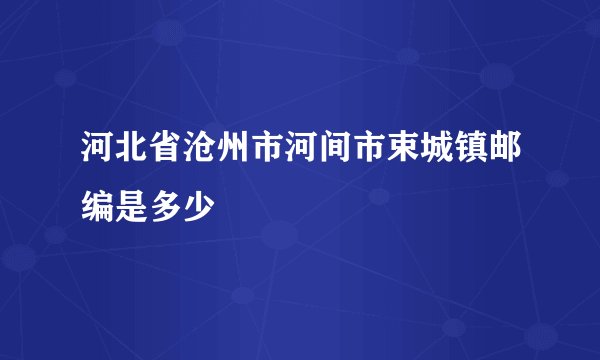 河北省沧州市河间市束城镇邮编是多少