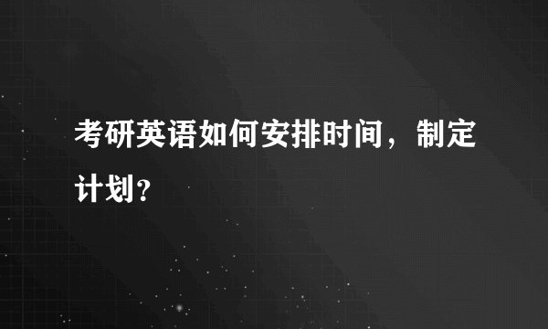 考研英语如何安排时间，制定计划？