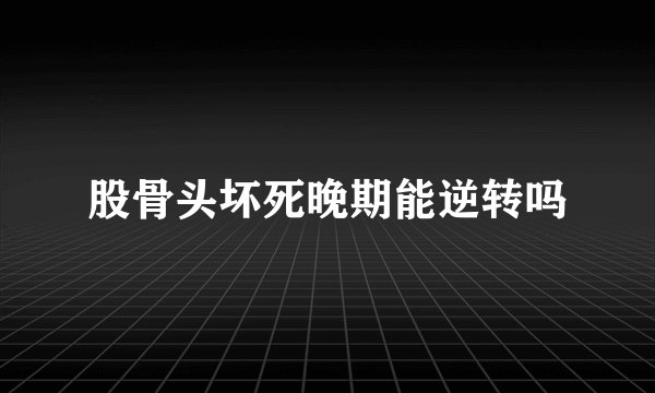股骨头坏死晚期能逆转吗