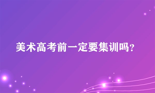 美术高考前一定要集训吗？