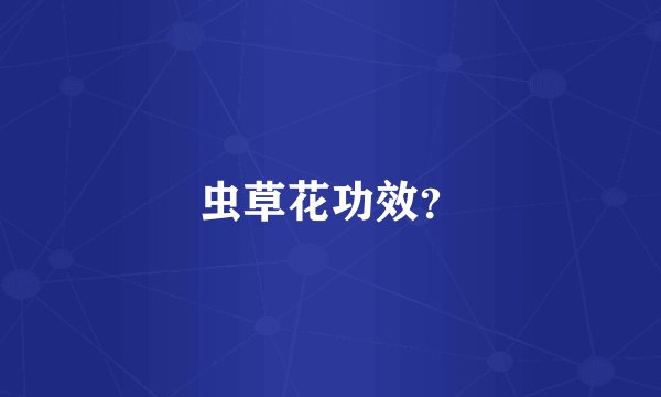 虫草花功效？