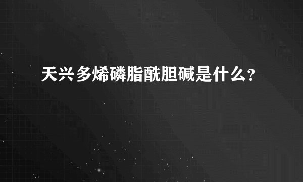 天兴多烯磷脂酰胆碱是什么？