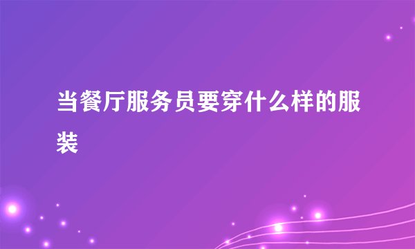 当餐厅服务员要穿什么样的服装