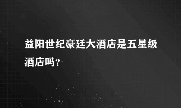 益阳世纪豪廷大酒店是五星级酒店吗？