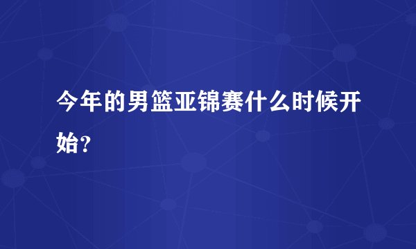 今年的男篮亚锦赛什么时候开始？