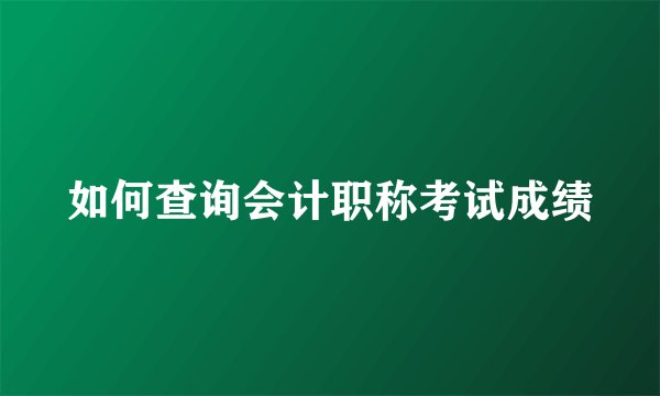 如何查询会计职称考试成绩