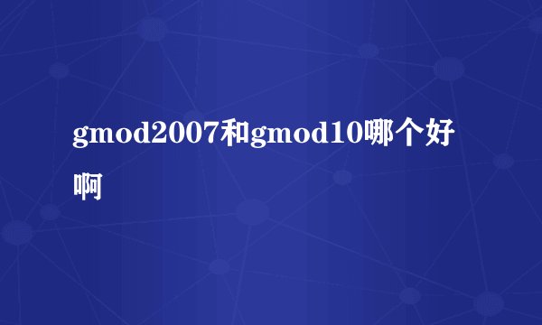 gmod2007和gmod10哪个好啊