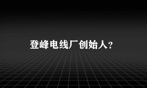 登峰电线厂创始人?
