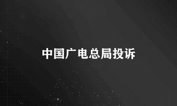 中国广电总局投诉