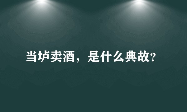 当垆卖酒，是什么典故？