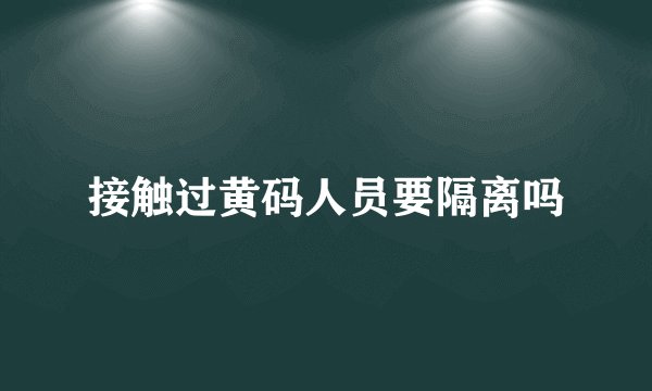 接触过黄码人员要隔离吗