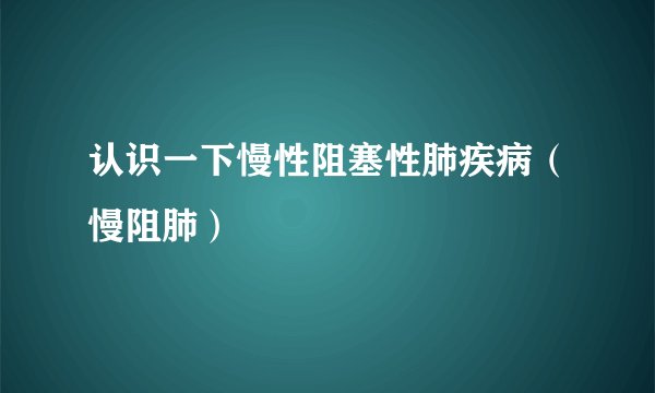 认识一下慢性阻塞性肺疾病（慢阻肺）