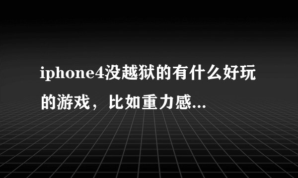 iphone4没越狱的有什么好玩的游戏，比如重力感应什么的
