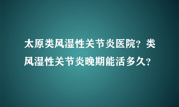 太原类风湿性关节炎医院？类风湿性关节炎晚期能活多久？