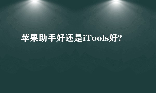 苹果助手好还是iTools好?