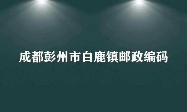 成都彭州市白鹿镇邮政编码