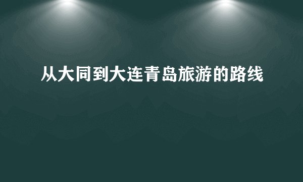 从大同到大连青岛旅游的路线